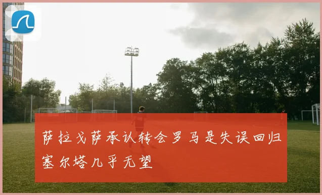 萨拉戈萨承认转会罗马是失误回归塞尔塔几乎无望