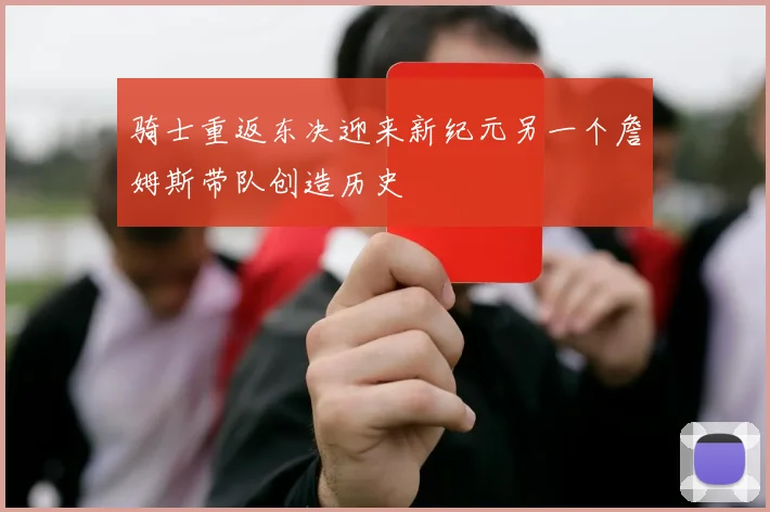 骑士重返东决迎来新纪元另一个詹姆斯带队创造历史