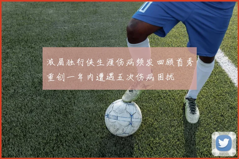 浓眉独行侠生涯伤病频发回顾首秀重创一年内遭遇五次伤病困扰
