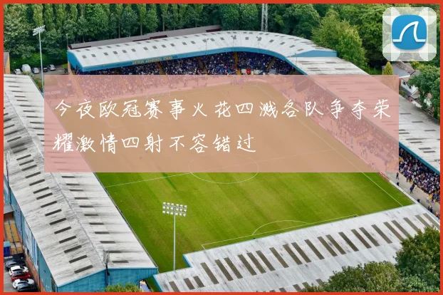 今夜欧冠赛事火花四溅各队争夺荣耀激情四射不容错过