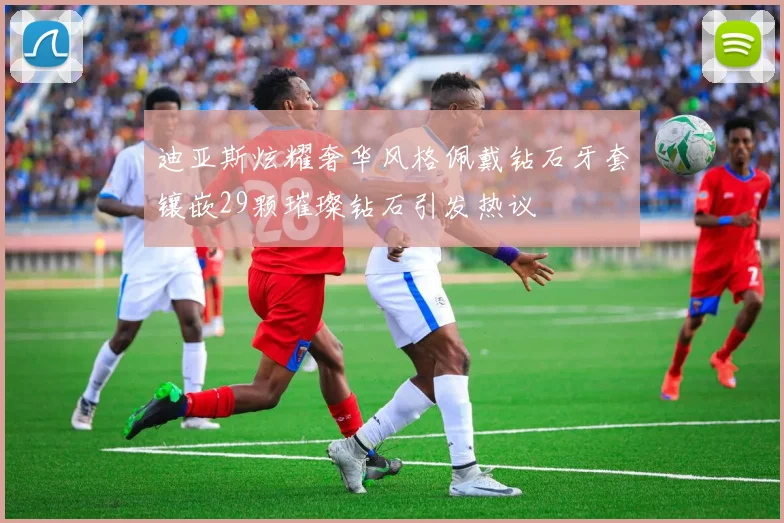 迪亚斯炫耀奢华风格佩戴钻石牙套镶嵌29颗璀璨钻石引发热议