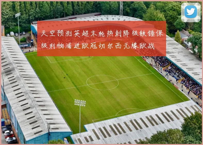 天空预测英超末轮热刺降级铁锤保级利物浦进欧冠切尔西无缘欧战