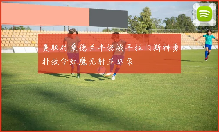 曼联对桑德兰半场战平拉门斯神勇扑救令红魔无射正记录