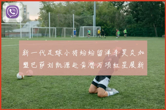新一代足球小将纷纷留洋李昊炎加盟巴萨刘凯源赴黄潜万项红星展新希望