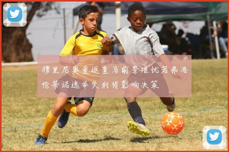 穆里尼奥重返皇马前景堪忧若弗洛伦蒂诺选举失利将影响决策