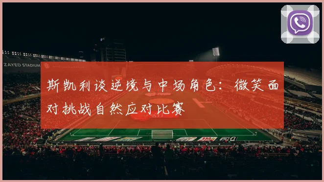 斯凯利谈逆境与中场角色：微笑面对挑战自然应对比赛