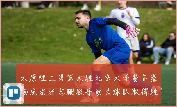太原理工男篮大胜北京大学曹芷豪杨虎龙汪志鹏联手助力球队取得胜利