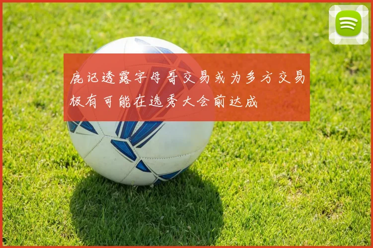 鹿记透露字母哥交易或为多方交易极有可能在选秀大会前达成