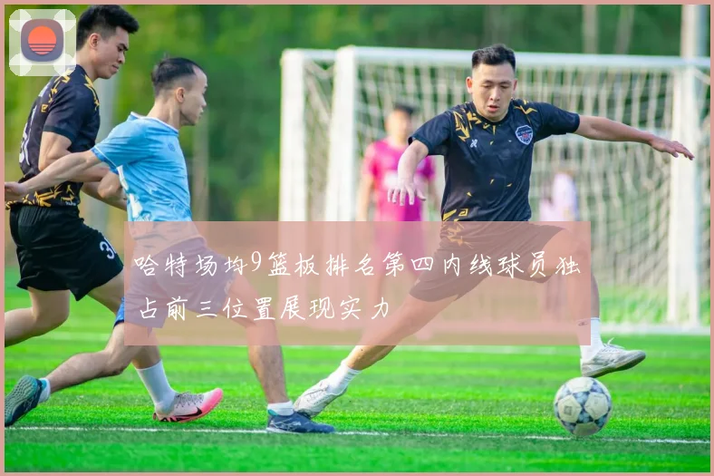 哈特场均9篮板排名第四内线球员独占前三位置展现实力