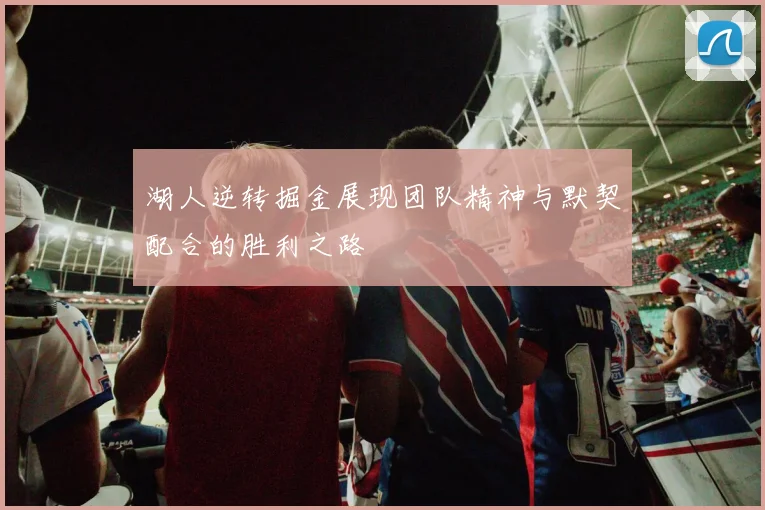 湖人逆转掘金展现团队精神与默契配合的胜利之路