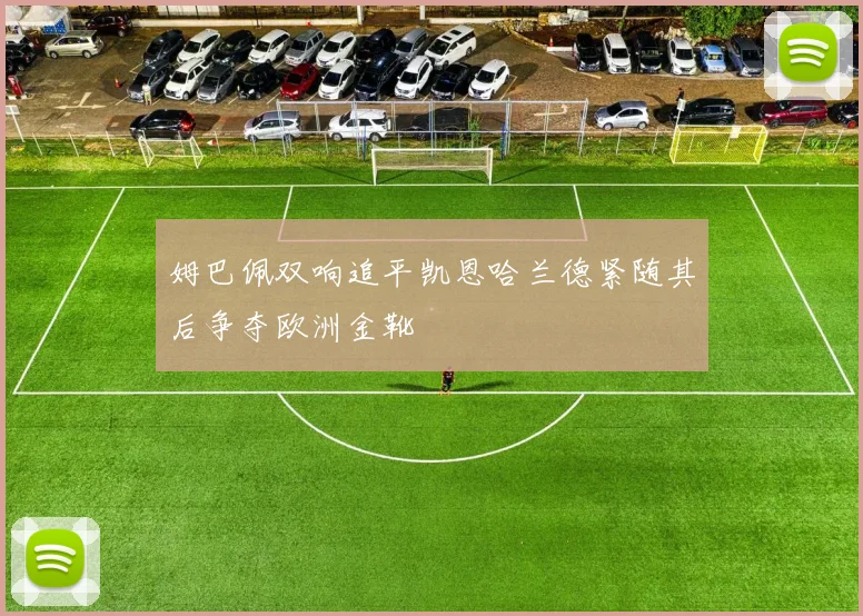 姆巴佩双响追平凯恩哈兰德紧随其后争夺欧洲金靴