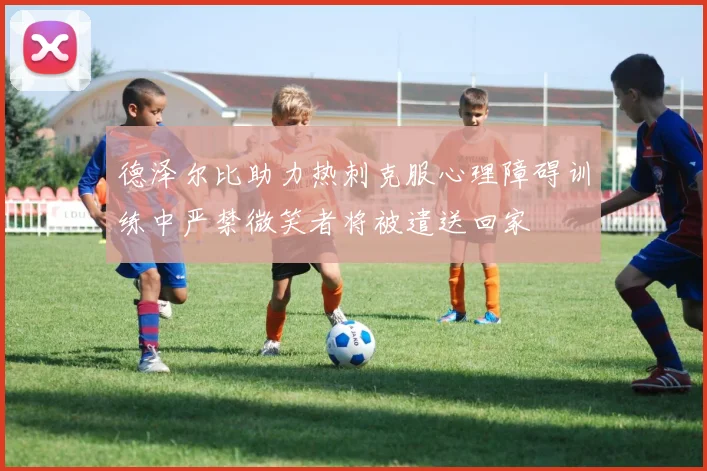 德泽尔比助力热刺克服心理障碍训练中严禁微笑者将被遣送回家